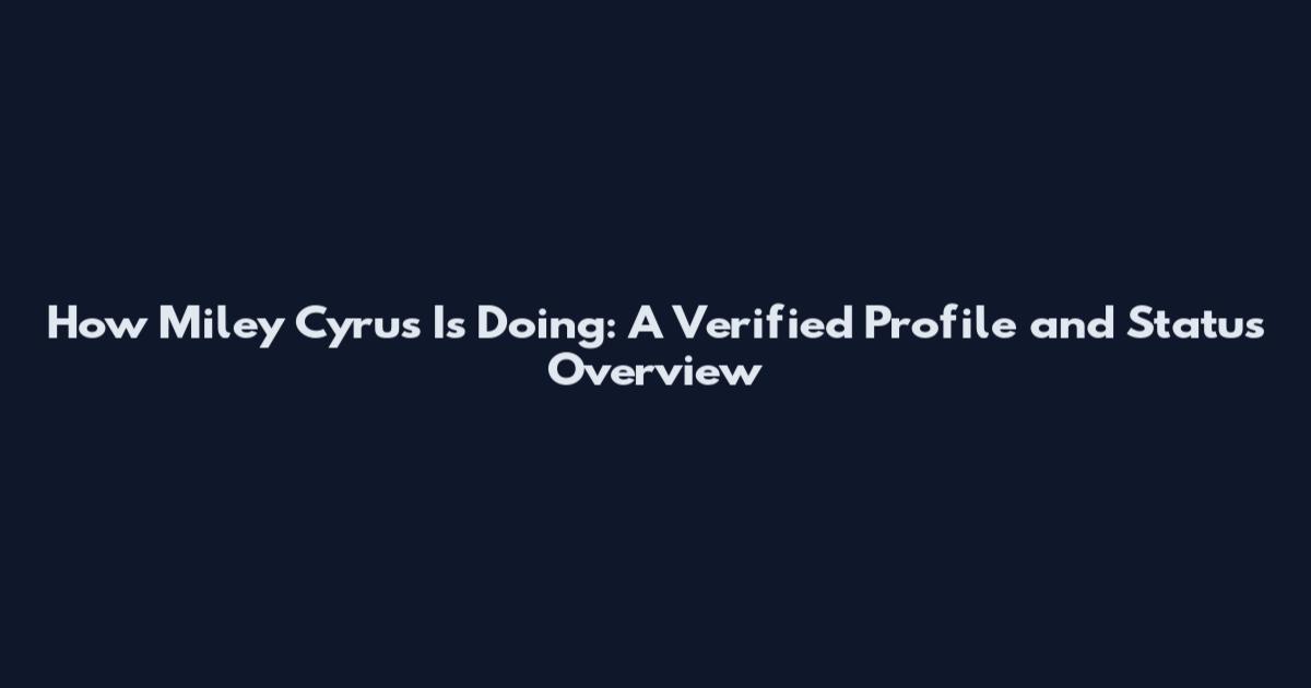 How Miley Cyrus Is Doing: A Verified Profile and Status Overview