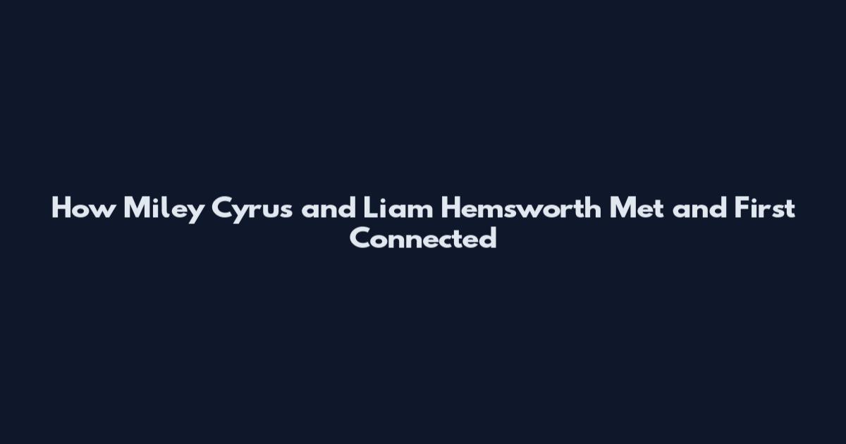 How Miley Cyrus and Liam Hemsworth Met and First Connected