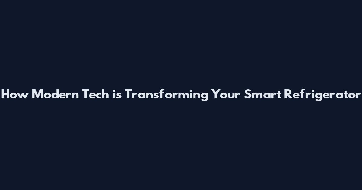 How Modern Tech is Transforming Your Smart Refrigerator