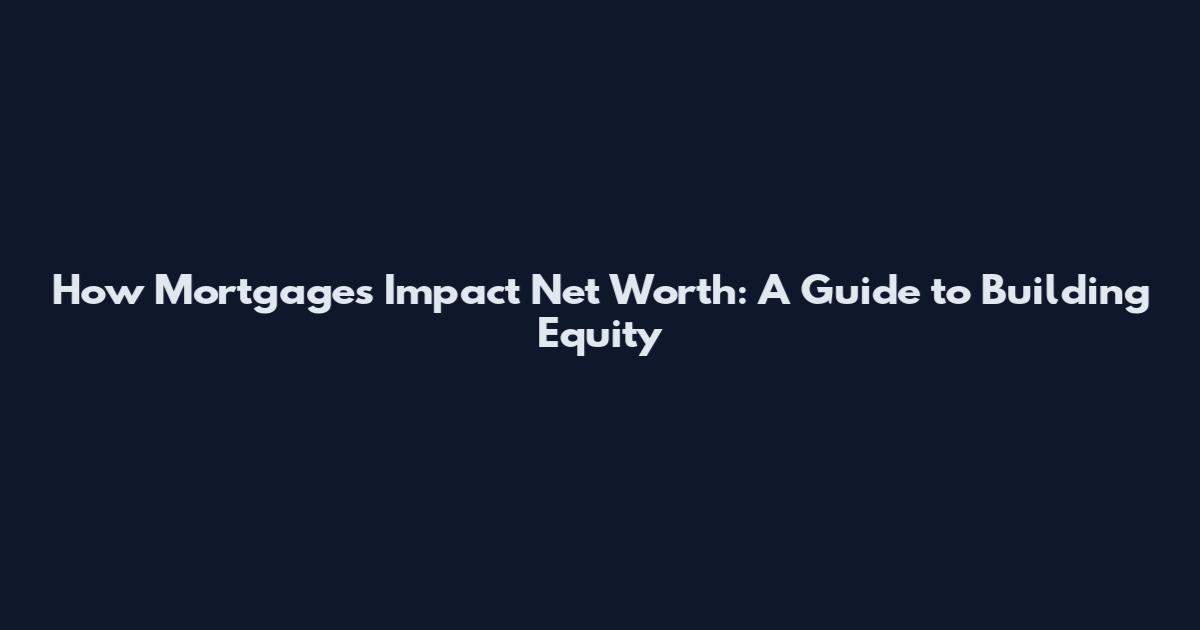 How Mortgages Impact Net Worth: A Guide to Building Equity