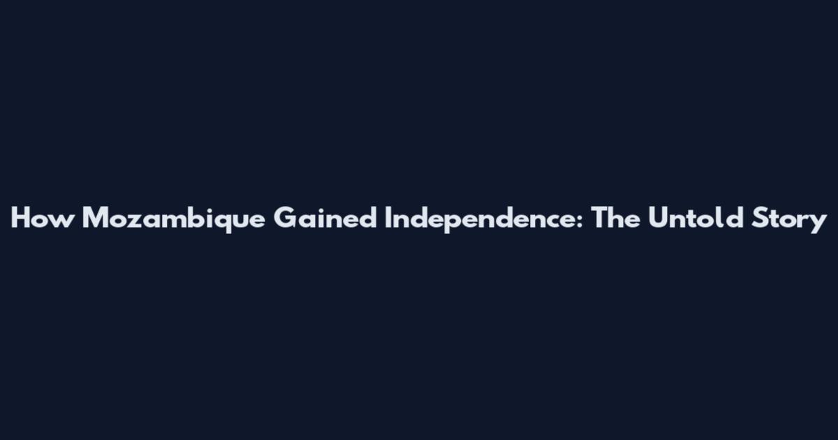 How Mozambique Gained Independence: The Untold Story