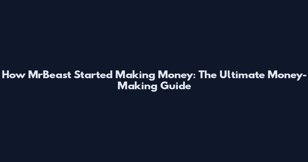 How MrBeast Started Making Money: The Ultimate Money-Making Guide