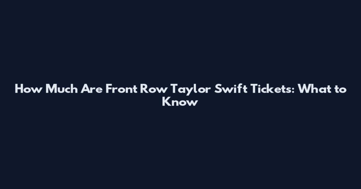 How Much Are Front Row Taylor Swift Tickets: What to Know