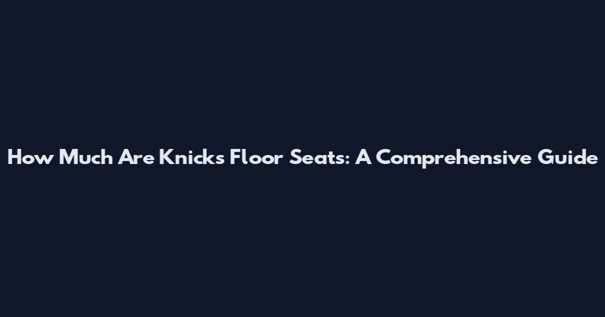 How Much Are Knicks Floor Seats: A Comprehensive Guide