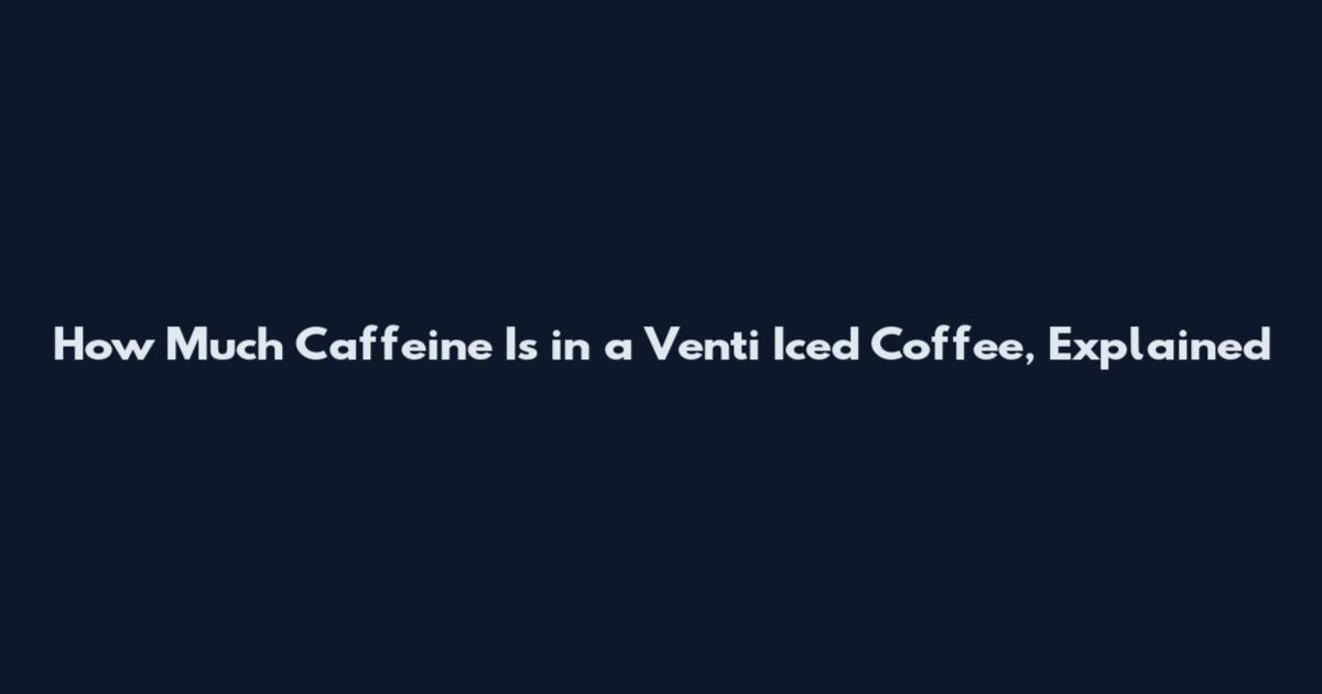 How Much Caffeine Is in a Venti Iced Coffee, Explained