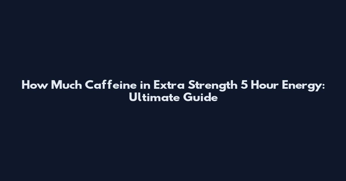 How Much Caffeine in Extra Strength 5 Hour Energy: Ultimate Guide