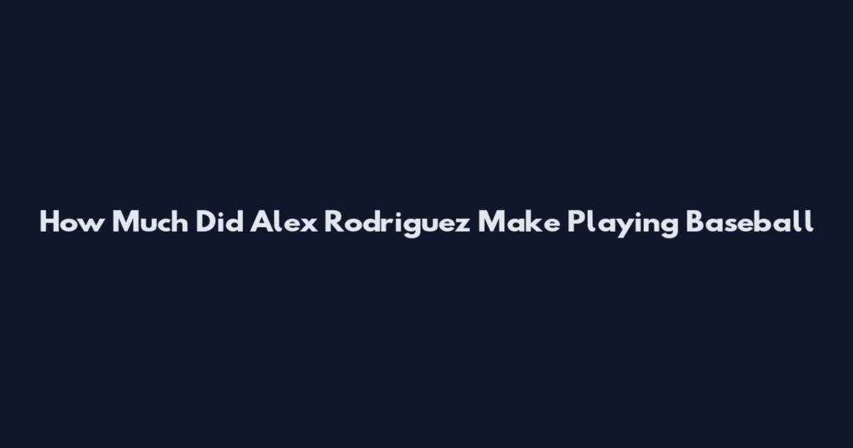 How Much Did Alex Rodriguez Make Playing Baseball