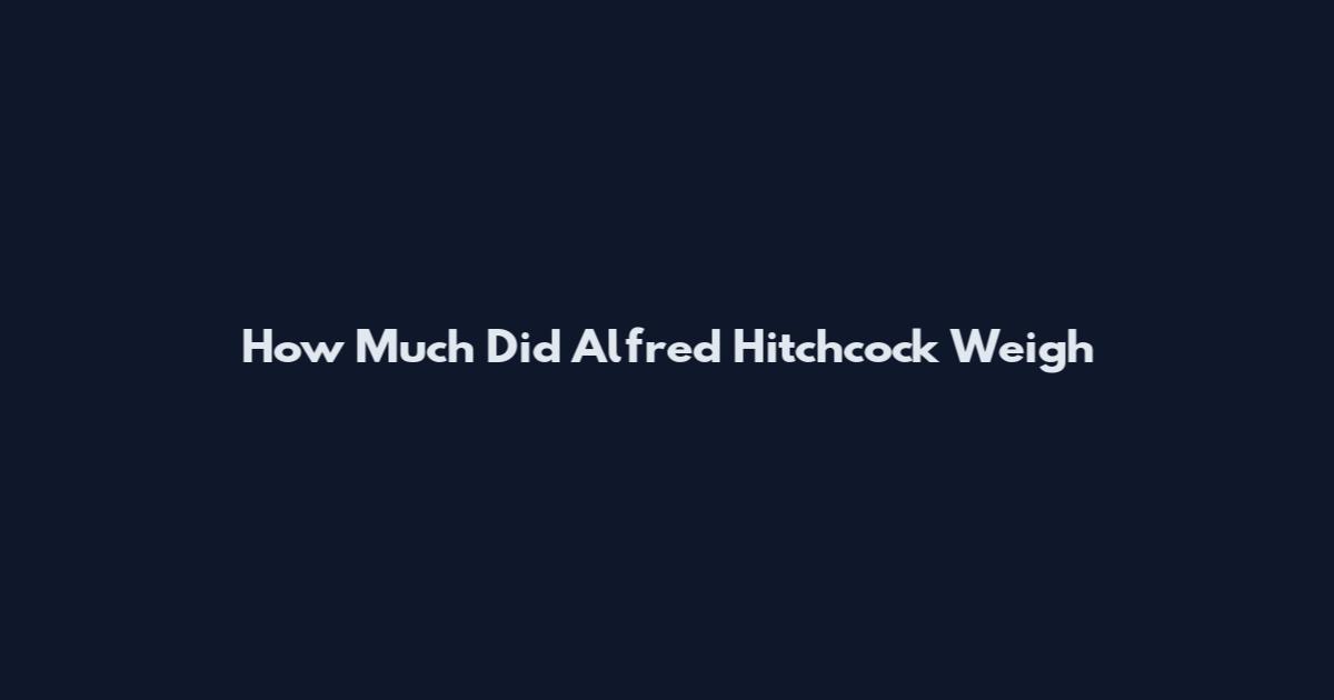 How Much Did Alfred Hitchcock Weigh