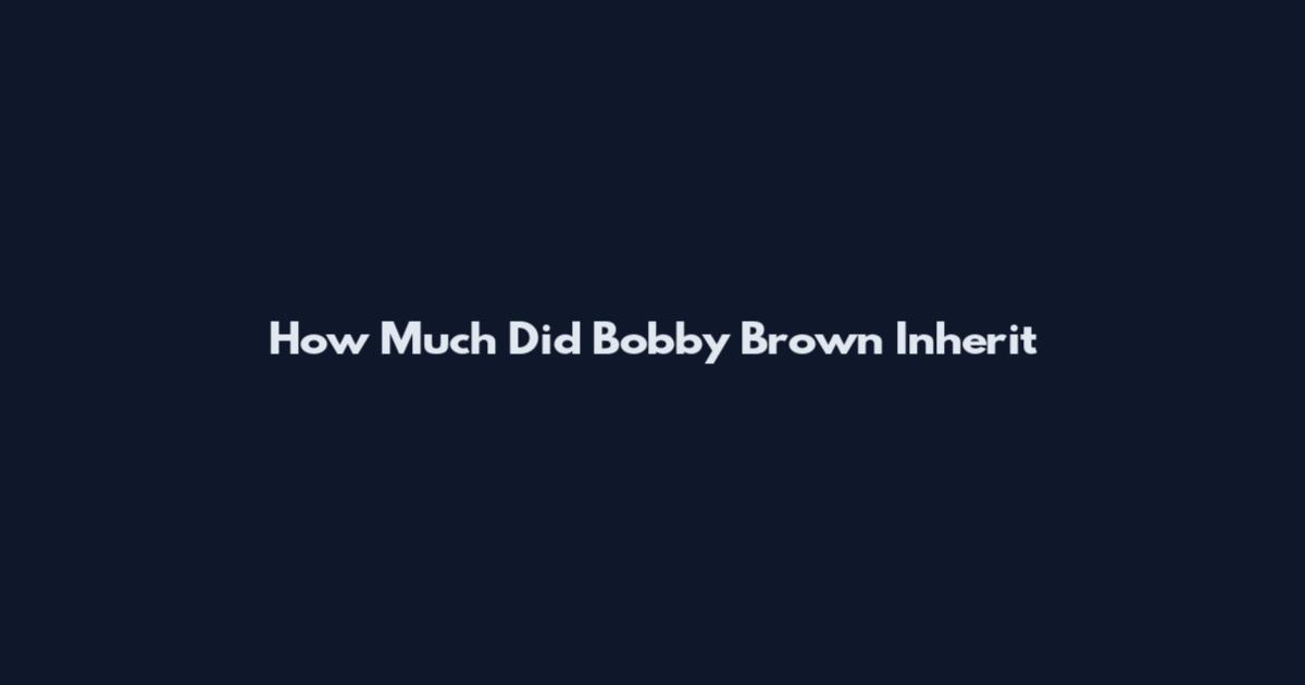 How Much Did Bobby Brown Inherit