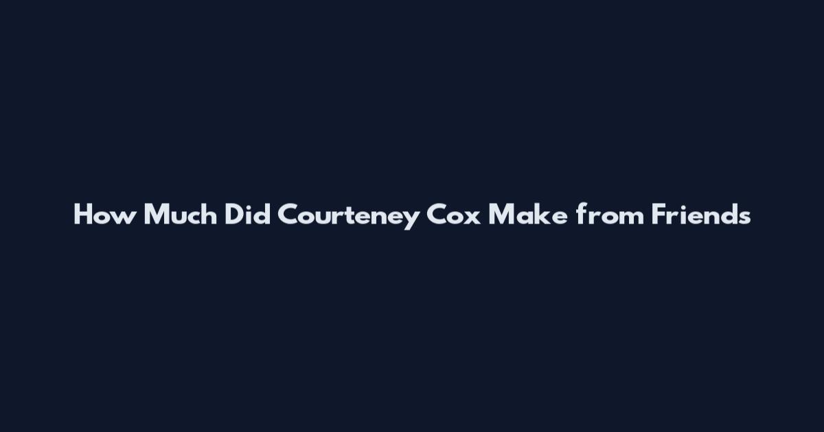 How Much Did Courteney Cox Make from Friends