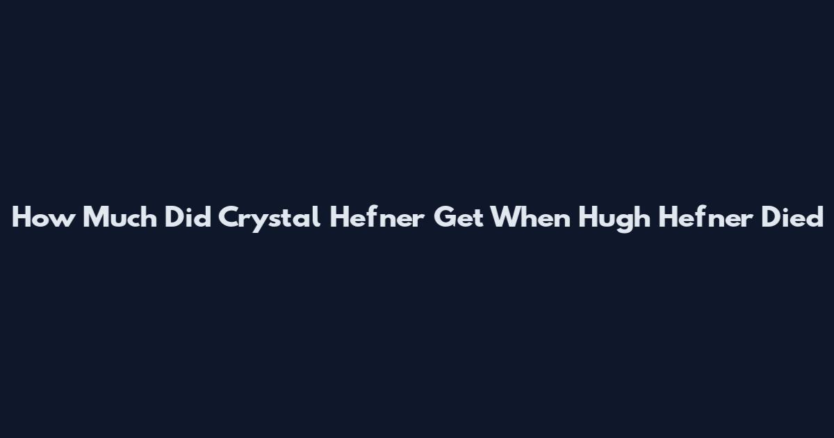How Much Did Crystal Hefner Get When Hugh Hefner Died