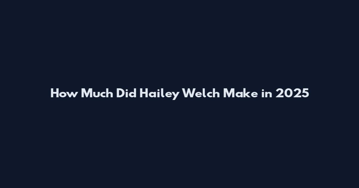 How Much Did Hailey Welch Make in 2025