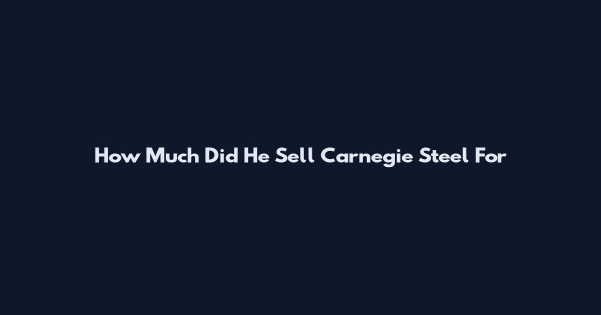 How Much Did He Sell Carnegie Steel For