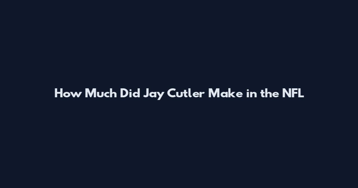 How Much Did Jay Cutler Make in the NFL