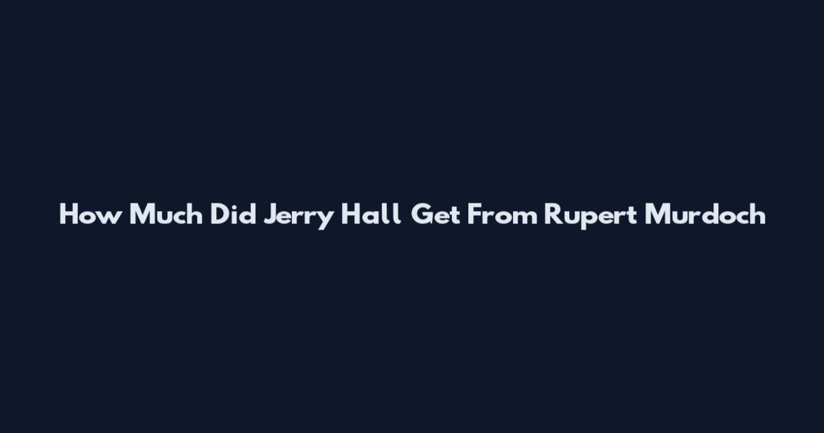 How Much Did Jerry Hall Get From Rupert Murdoch