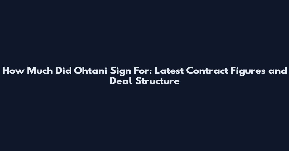 How Much Did Ohtani Sign For: Latest Contract Figures and Deal Structure