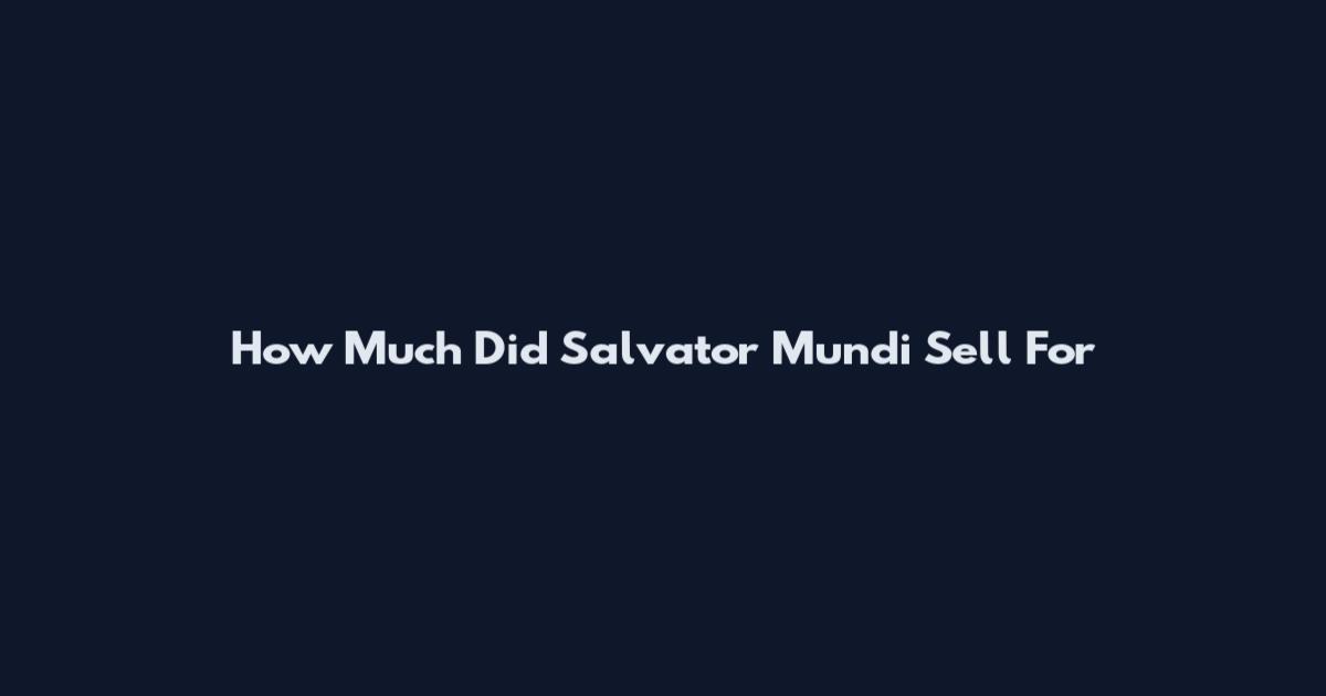 How Much Did Salvator Mundi Sell For