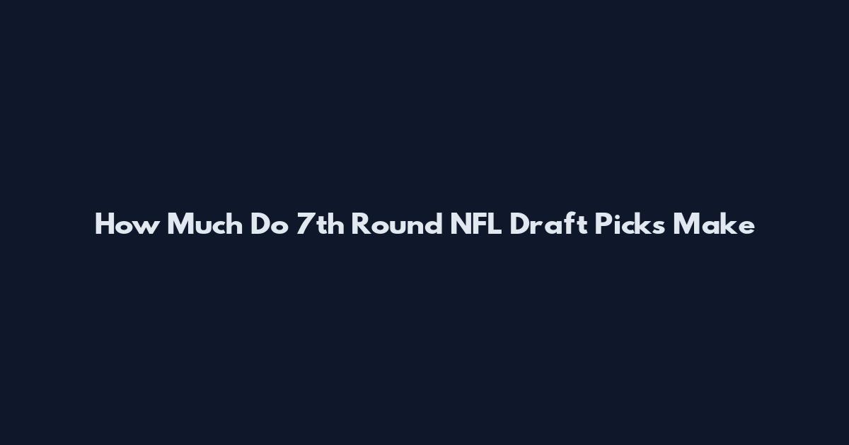 How Much Do 7th Round NFL Draft Picks Make