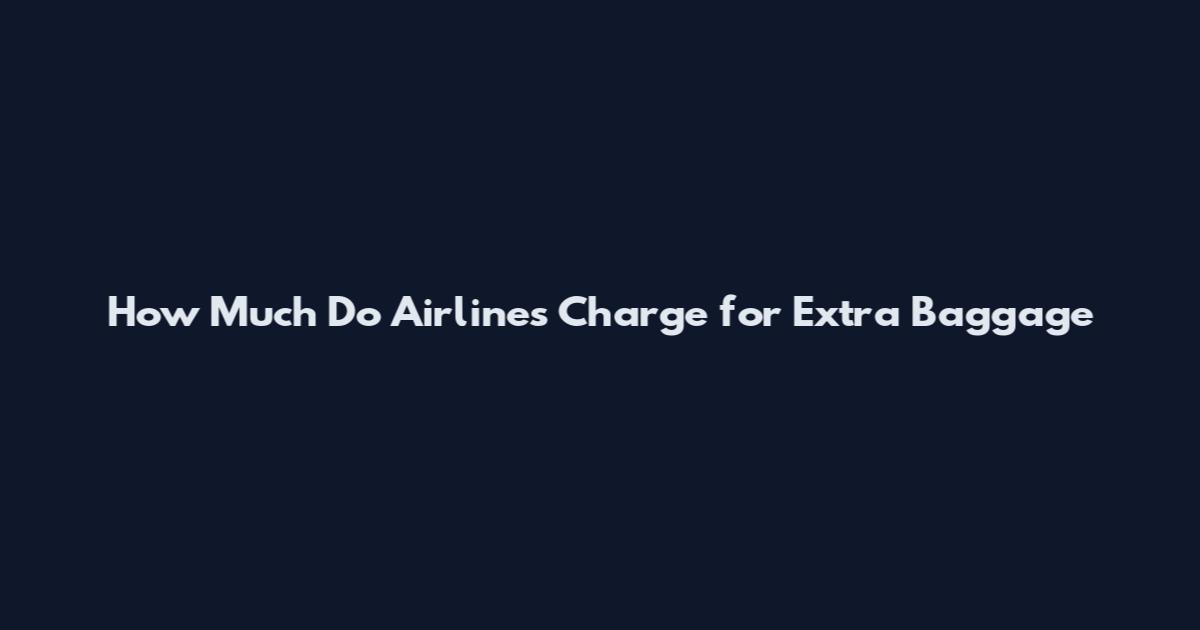 How Much Do Airlines Charge for Extra Baggage