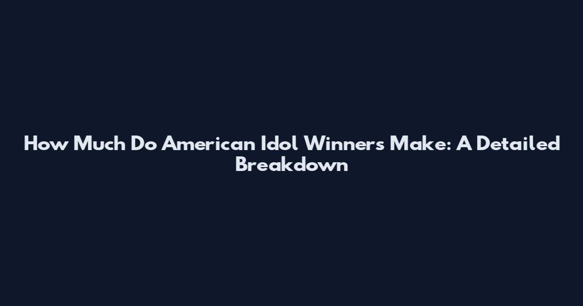 How Much Do American Idol Winners Make: A Detailed Breakdown