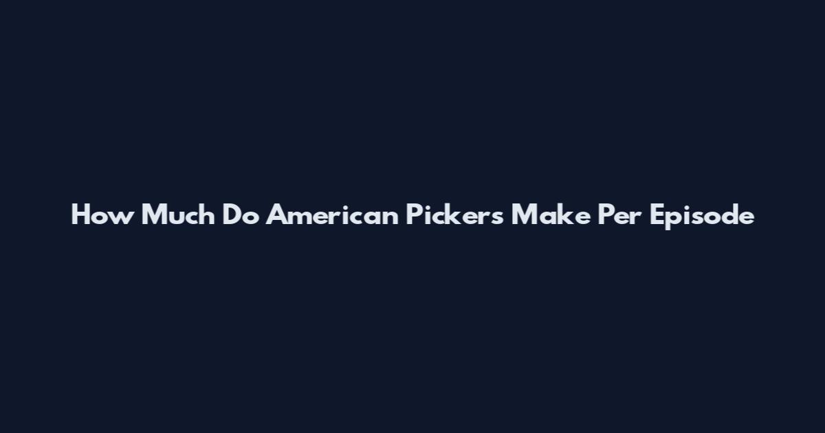 How Much Do American Pickers Make Per Episode