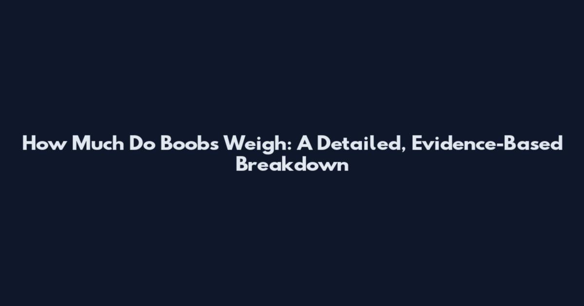 How Much Do Boobs Weigh: A Detailed, Evidence-Based Breakdown