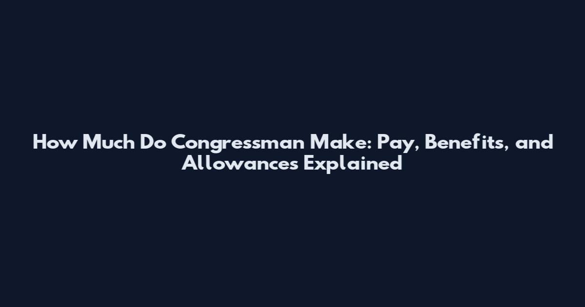 How Much Do Congressman Make: Pay, Benefits, and Allowances Explained