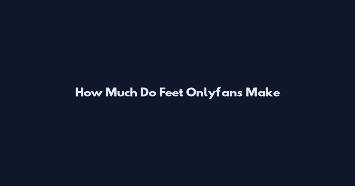 How Much Do Feet Onlyfans Make