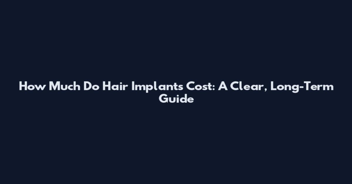 How Much Do Hair Implants Cost: A Clear, Long-Term Guide