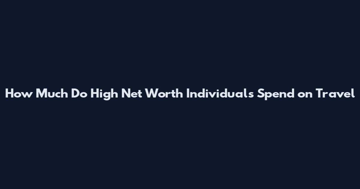 How Much Do High Net Worth Individuals Spend on Travel