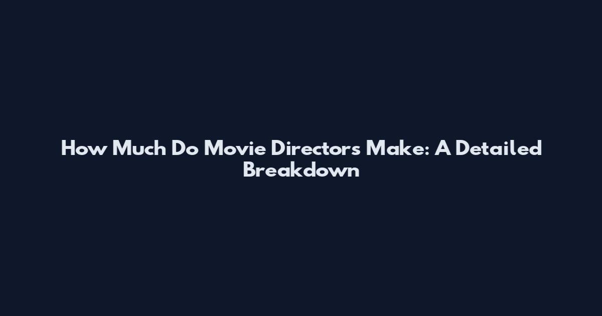 How Much Do Movie Directors Make: A Detailed Breakdown