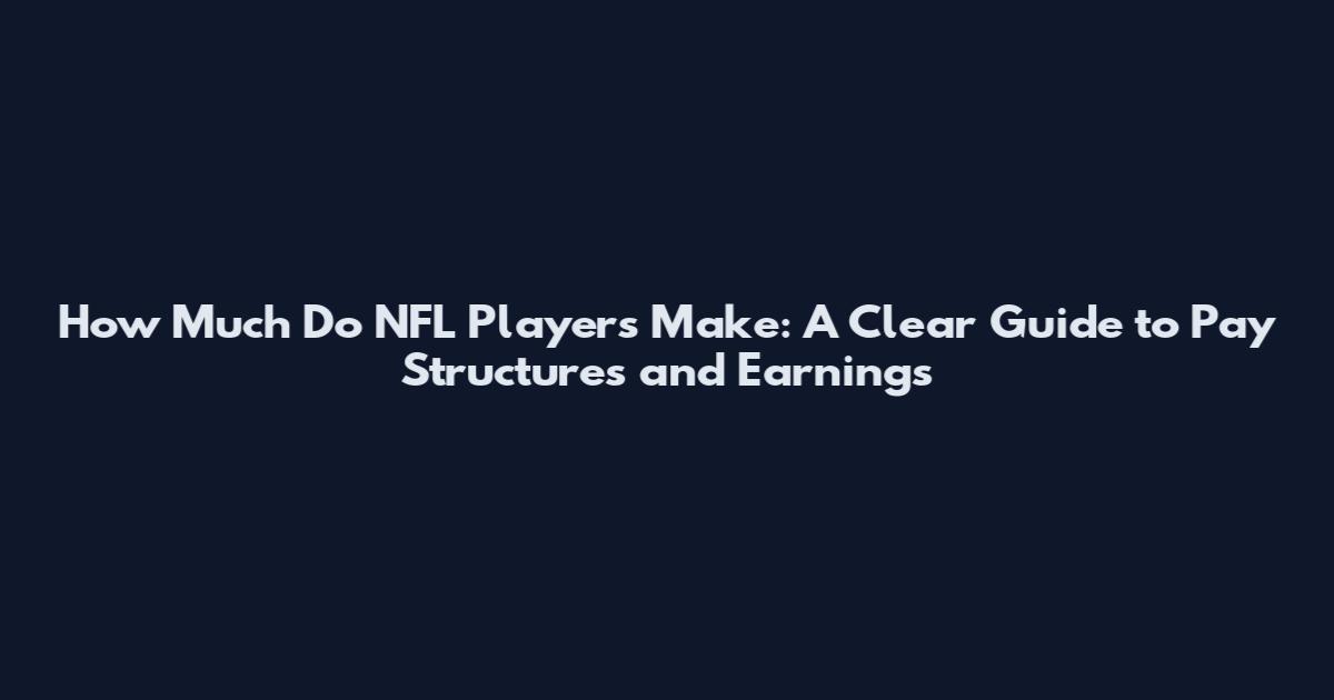 How Much Do NFL Players Make: A Clear Guide to Pay Structures and Earnings