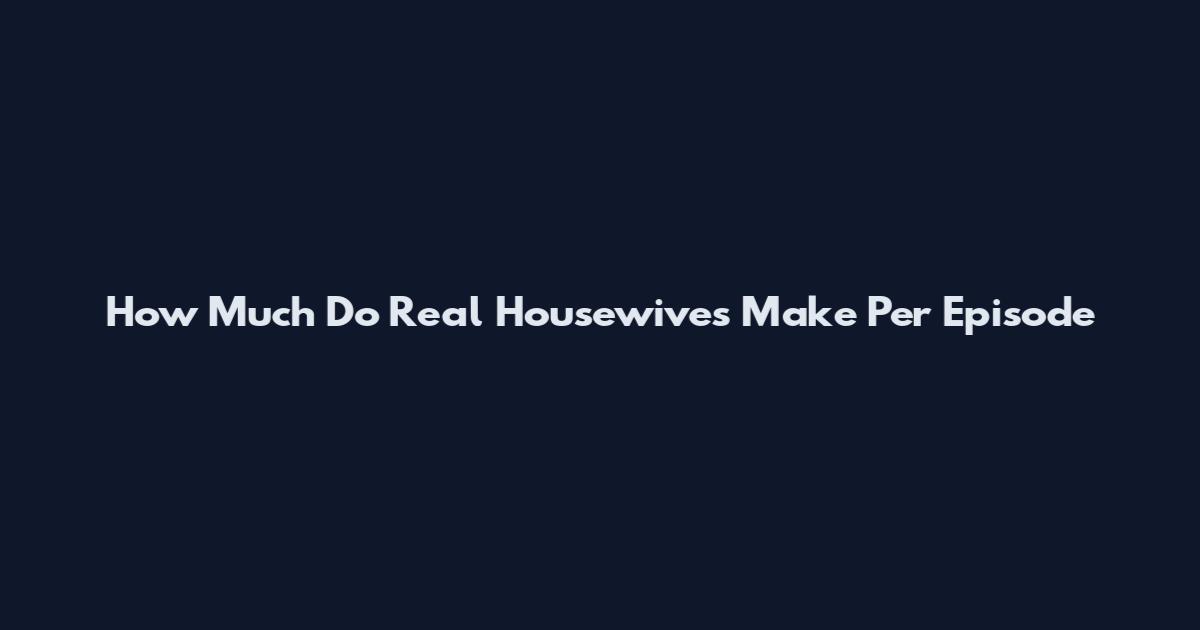 How Much Do Real Housewives Make Per Episode