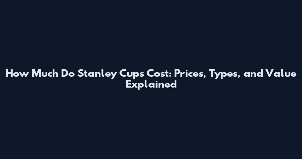 How Much Do Stanley Cups Cost: Prices, Types, and Value Explained