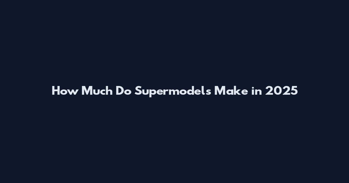How Much Do Supermodels Make in 2025
