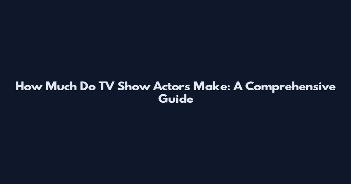 How Much Do TV Show Actors Make: A Comprehensive Guide