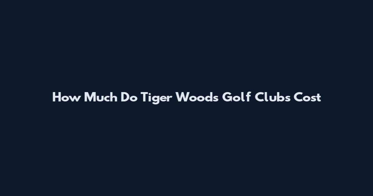 How Much Do Tiger Woods Golf Clubs Cost