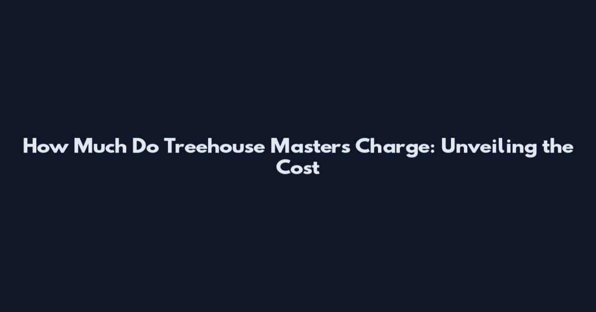 How Much Do Treehouse Masters Charge: Unveiling the Cost