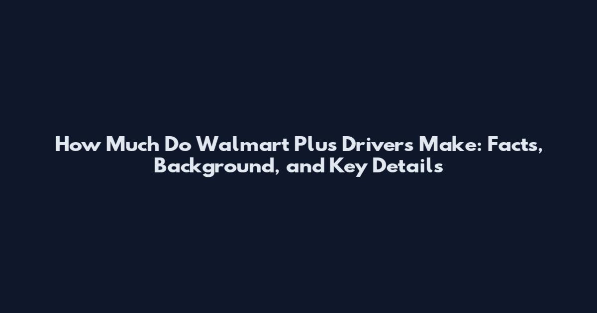 How Much Do Walmart Plus Drivers Make: Facts, Background, and Key Details
