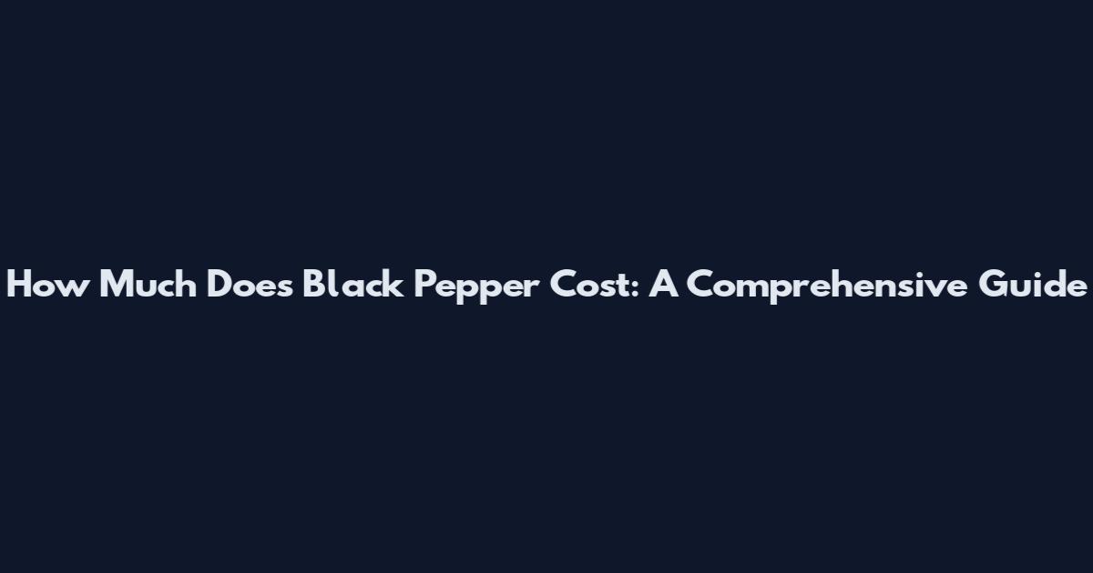 How Much Does Black Pepper Cost: A Comprehensive Guide