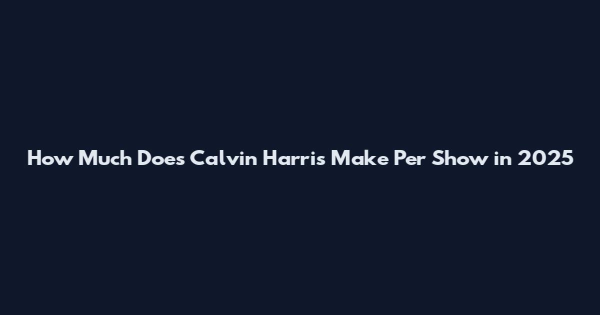 How Much Does Calvin Harris Make Per Show in 2025