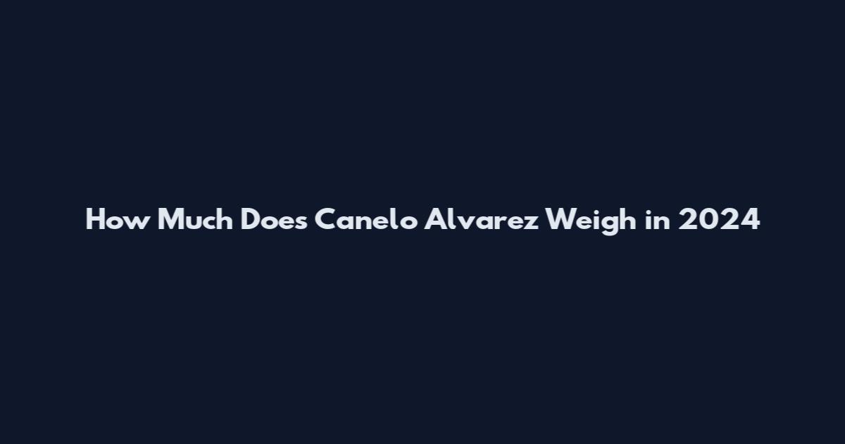 How Much Does Canelo Alvarez Weigh in 2024
