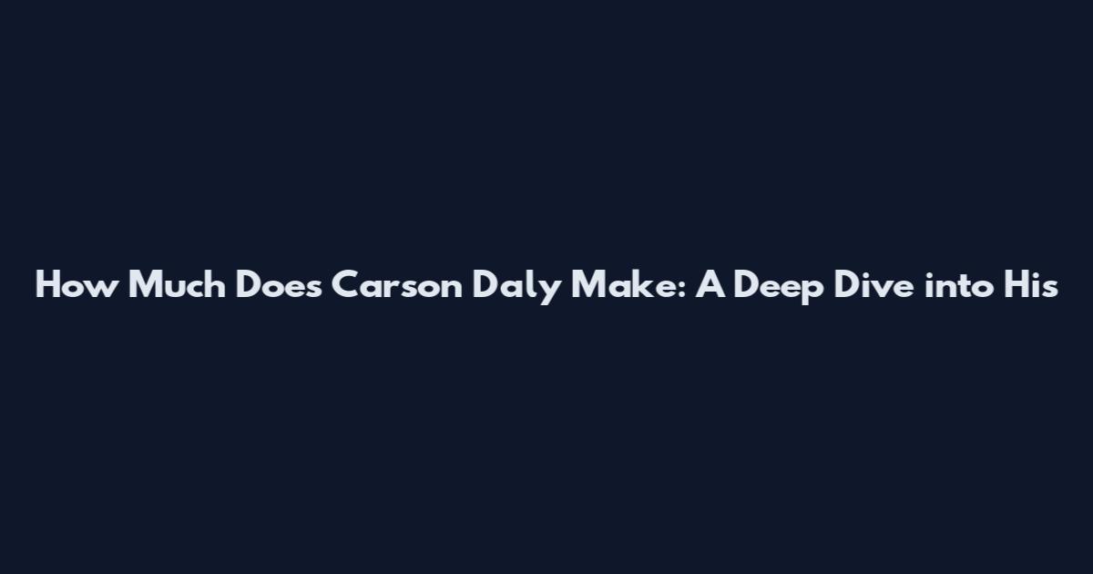 How Much Does Carson Daly Make: A Deep Dive into His