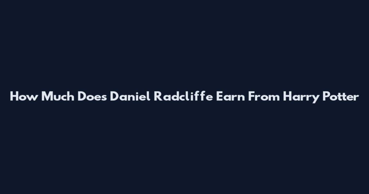 How Much Does Daniel Radcliffe Earn From Harry Potter