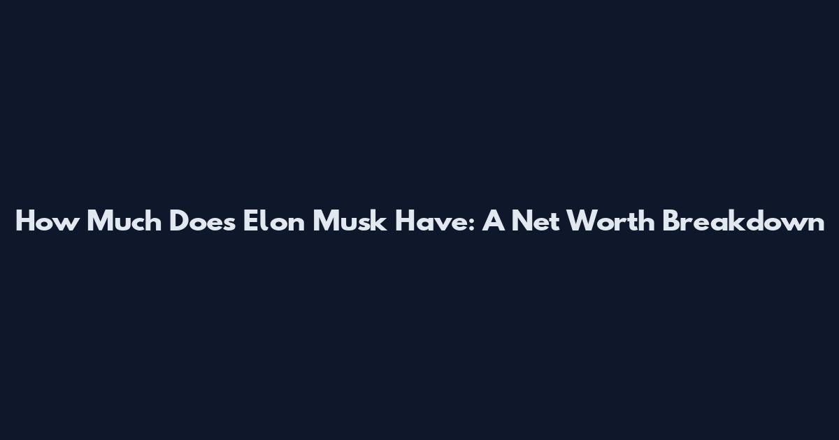 How Much Does Elon Musk Have: A Net Worth Breakdown