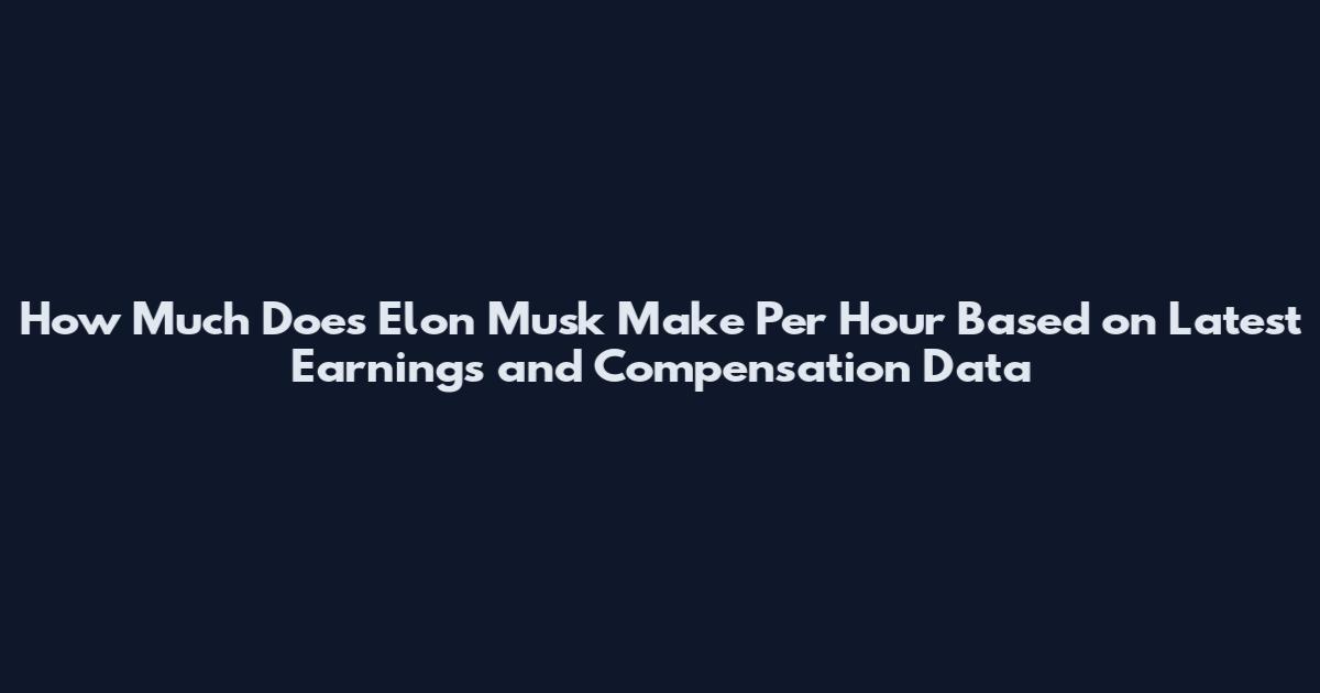 How Much Does Elon Musk Make Per Hour Based on Latest Earnings and Compensation Data