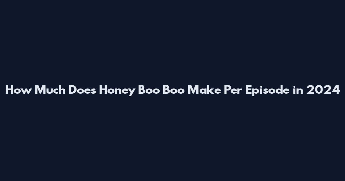 How Much Does Honey Boo Boo Make Per Episode in 2024
