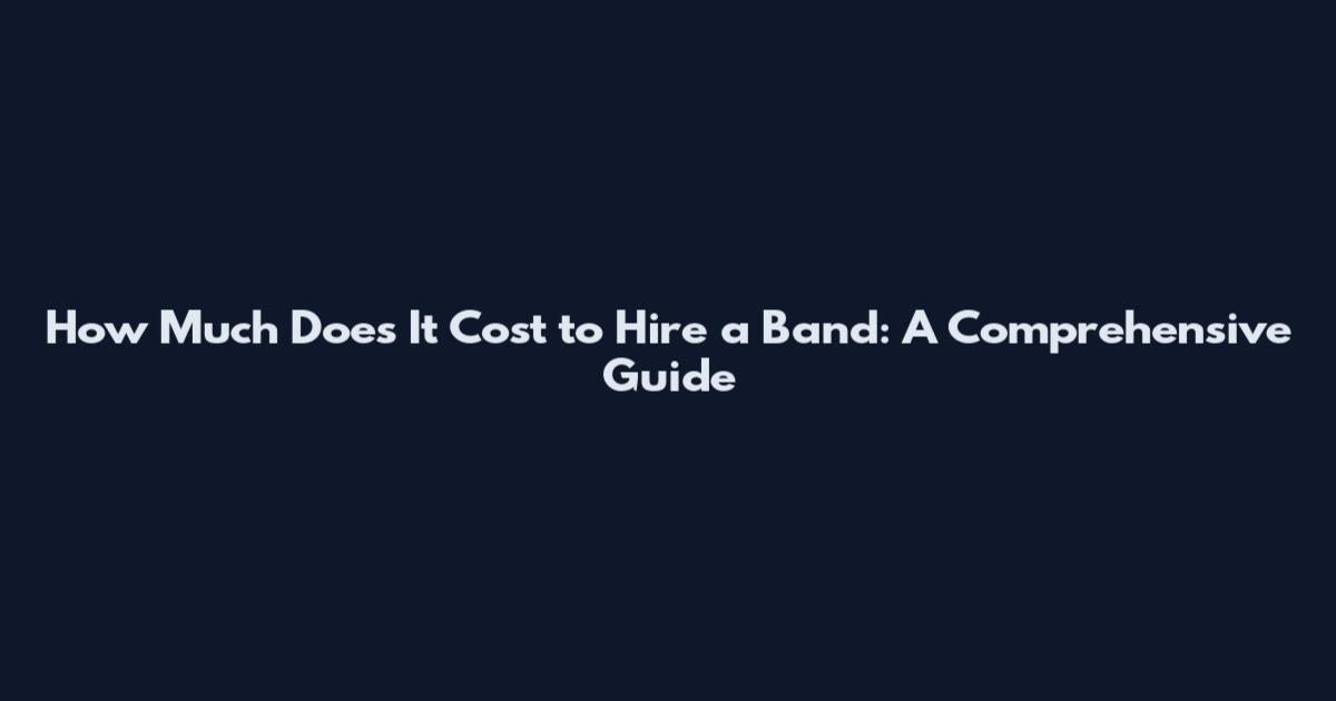 How Much Does It Cost to Hire a Band: A Comprehensive Guide