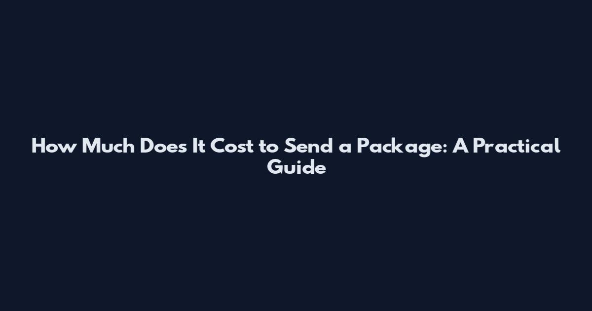 How Much Does It Cost to Send a Package: A Practical Guide