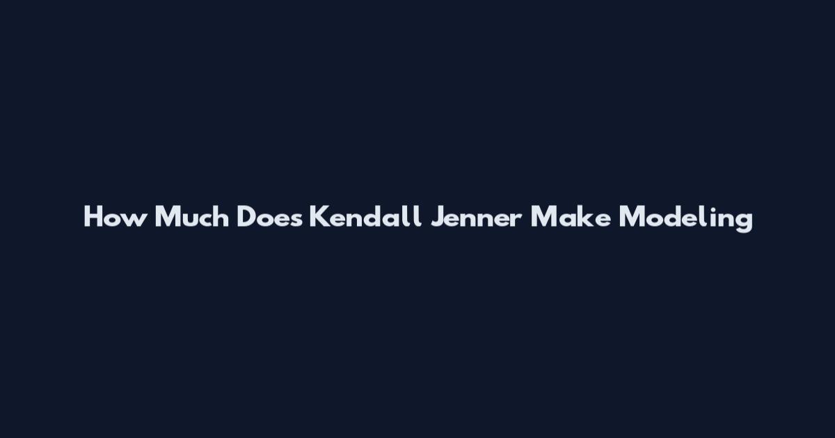 How Much Does Kendall Jenner Make Modeling